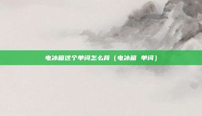 电冰箱这个单词怎么背（电冰箱 单词）