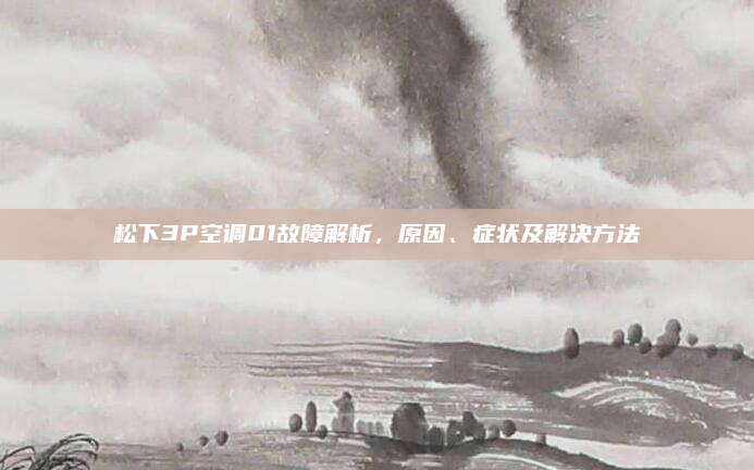 松下3P空调01故障解析,原因、症状及解决方法
