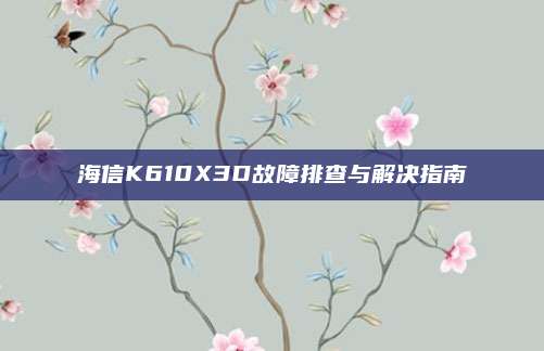 海信K610X3D故障排查与解决指南