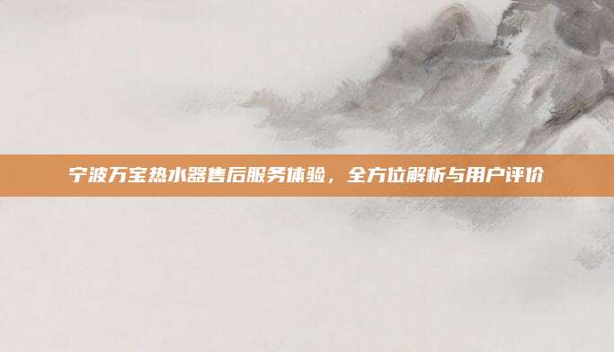 宁波万宝热水器售后服务体验,全方位解析与用户评价