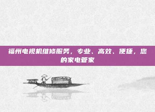 福州电视机维修服务,专业、高效、便捷,您的家电管家