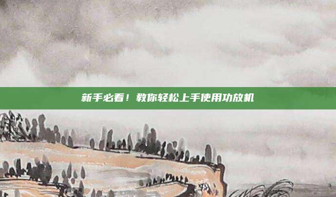新手必看!教你轻松上手使用功放机