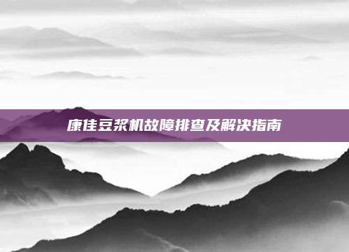 康佳豆浆机故障排查及解决指南