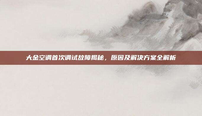 大金空调首次调试故障揭秘,原因及解决方案全解析