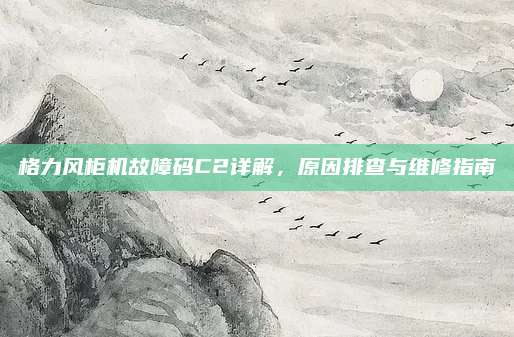 格力风柜机故障码C2详解,原因排查与维修指南