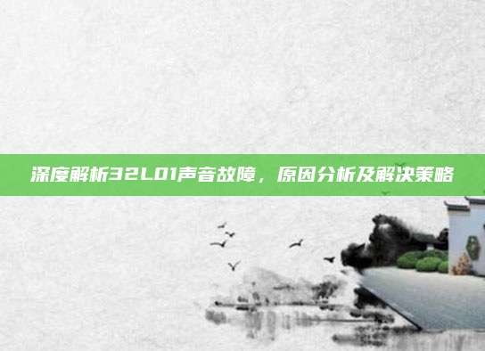 深度解析32L01声音故障,原因分析及解决策略