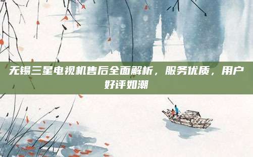 无锡三星电视机售后全面解析,服务优质,用户好评如潮