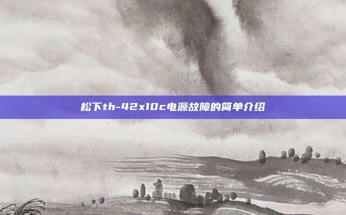 松下th-42x10c电源故障的简单介绍