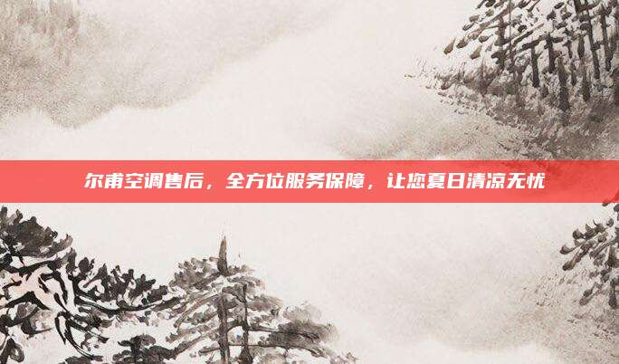 恵尔甫空调售后,全方位服务保障,让您夏日清凉无忧