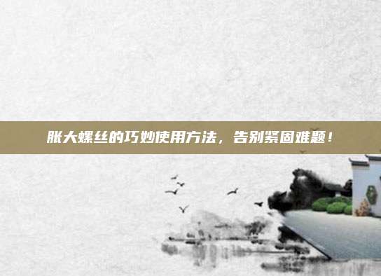 胀大螺丝的巧妙使用方法,告别紧固难题!