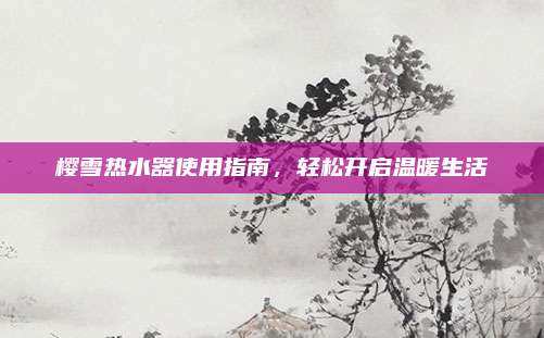 樱雪热水器使用指南,轻松开启温暖生活
