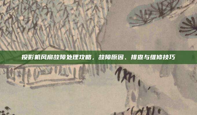 投影机风扇故障处理攻略,故障原因、排查与维修技巧