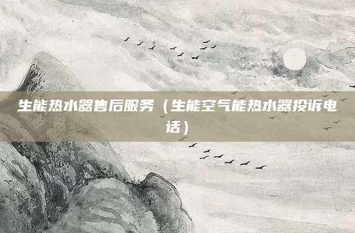 生能热水器售后服务（生能空气能热水器投诉电话）