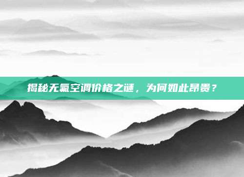 揭秘无氟空调价格之谜,为何如此昂贵?