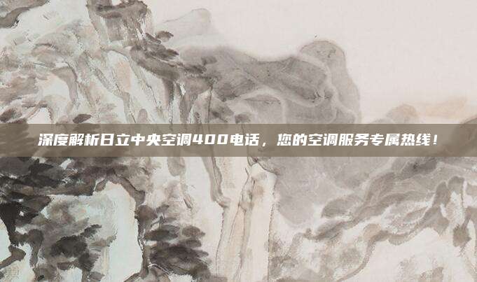 深度解析日立中央空调400电话,您的空调服务专属热线!
