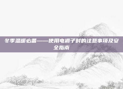 冬季温暖必备——使用电褥子时的注意事项及安全指南