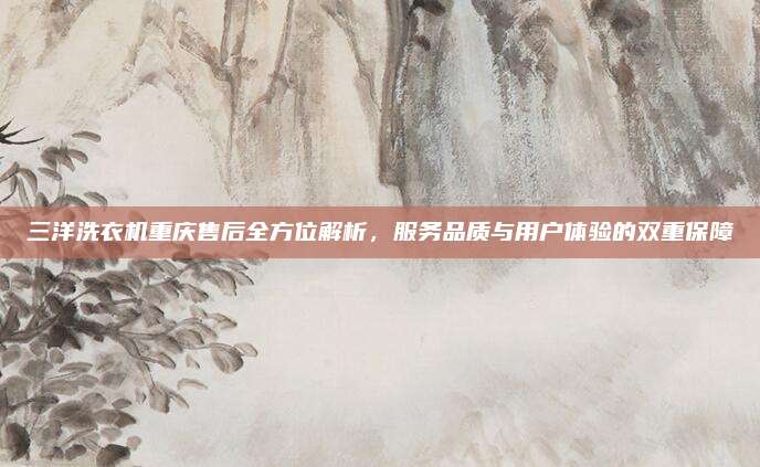 三洋洗衣机重庆售后全方位解析,服务品质与用户体验的双重保障