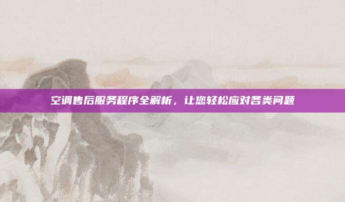 空调售后服务程序全解析,让您轻松应对各类问题