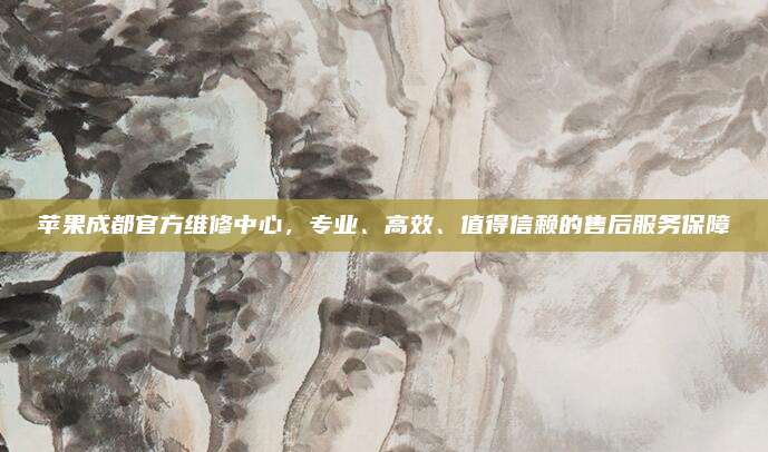 苹果成都官方维修中心,专业、高效、值得信赖的售后服务保障