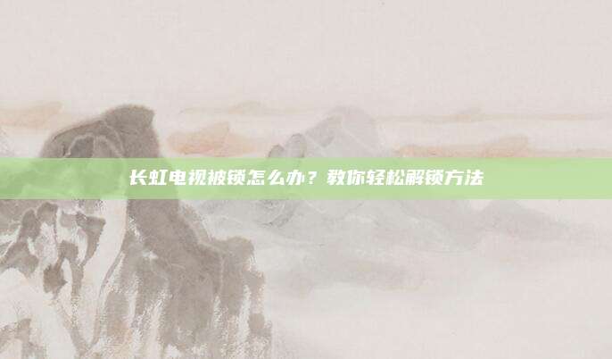 长虹电视被锁怎么办?教你轻松解锁方法
