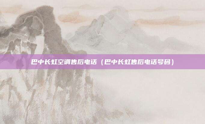 巴中长虹空调售后电话(巴中长虹售后电话号码)