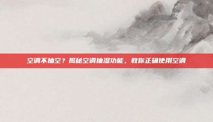 空调不抽空?揭秘空调抽湿功能,教你正确使用空调