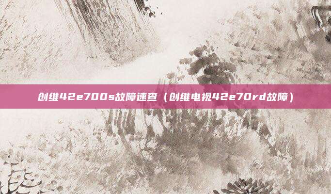 创维42e700s故障速查（创维电视42e70rd故障）