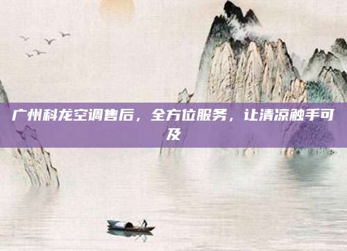 广州科龙空调售后,全方位服务,让清凉触手可及