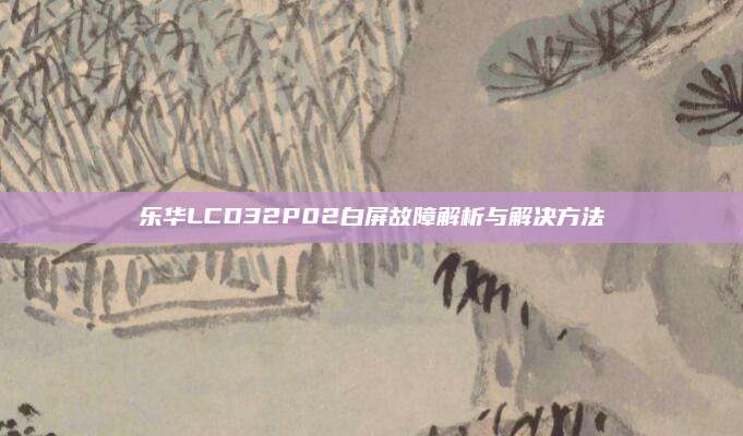 乐华LCD32P02白屏故障解析与解决方法