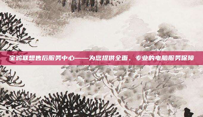 宝鸡联想售后服务中心——为您提供全面、专业的电脑服务保障