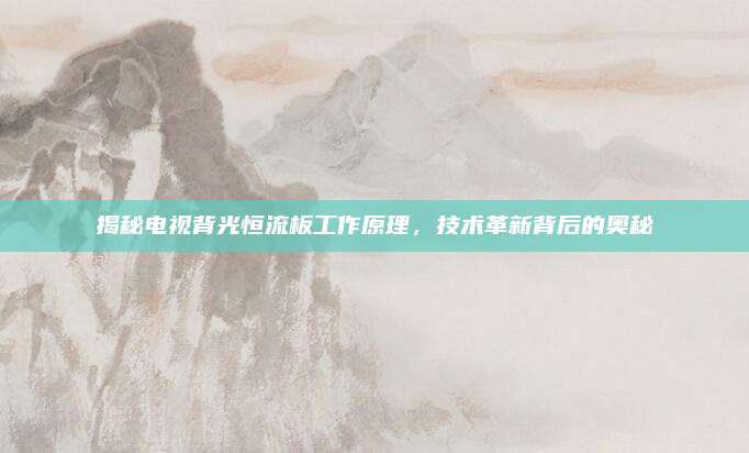 揭秘电视背光恒流板工作原理,技术革新背后的奥秘