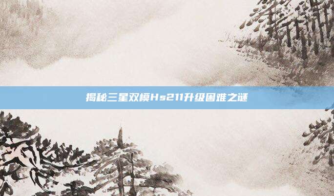 揭秘三星双模Hs211升级困难之谜