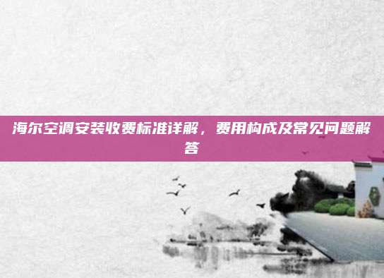 海尔空调安装收费标准详解,费用构成及常见问题解答