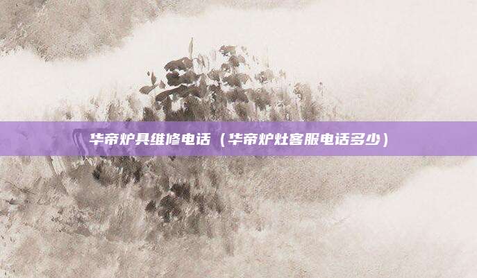 华帝炉具维修电话（华帝炉灶客服电话多少）