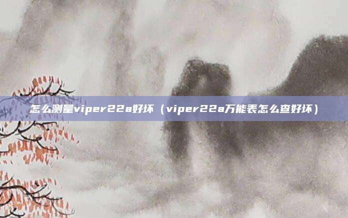 怎么测量viper22a好坏（viper22a万能表怎么查好坏）