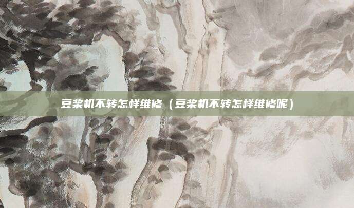 豆桨机不转怎样维修（豆桨机不转怎样维修呢）
