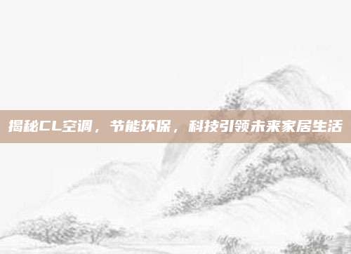 揭秘CL空调,节能环保,科技引领未来家居生活