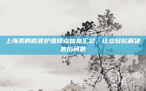 上海美的微波炉维修点信息汇总,让您轻松解决售后问题