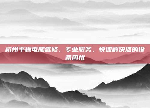 杭州平板电脑维修,专业服务,快速解决您的设备困扰