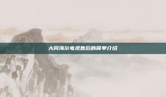大同海尔电视售后的简单介绍
