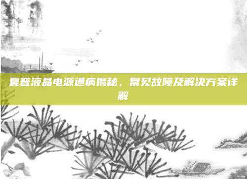夏普液晶电源通病揭秘,常见故障及解决方案详解