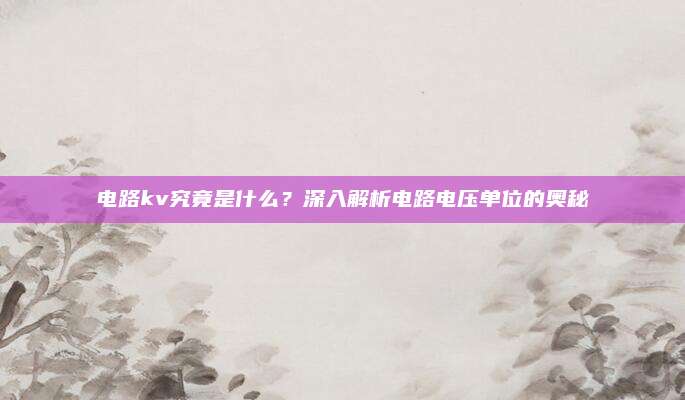 电路kv究竟是什么?深入解析电路电压单位的奥秘