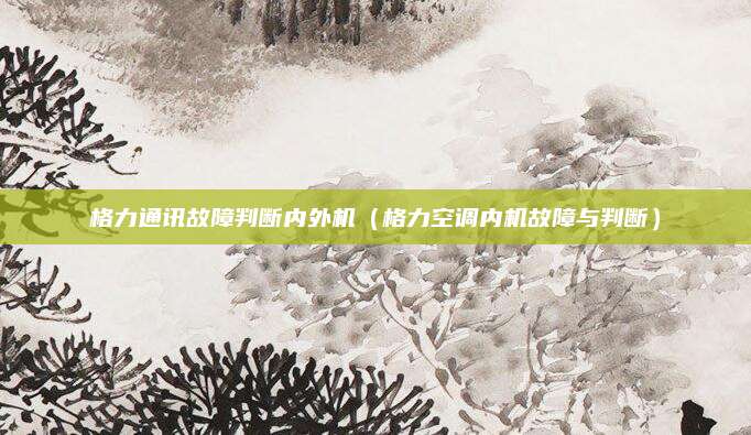 格力通讯故障判断内外机（格力空调内机故障与判断）