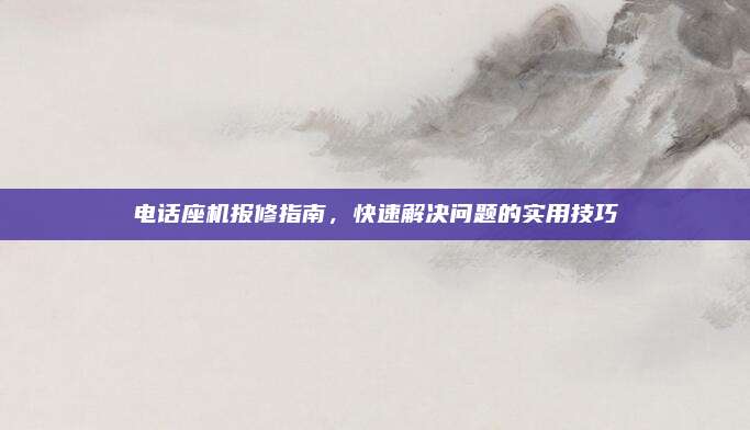 电话座机报修指南,快速解决问题的实用技巧