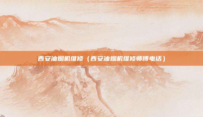 西安油烟机维修（西安油烟机维修师傅电话）