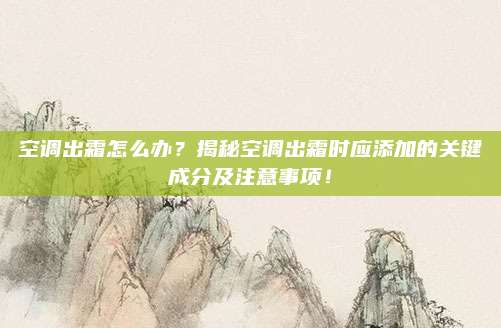 空调出霜怎么办?揭秘空调出霜时应添加的关键成分及注意事项!