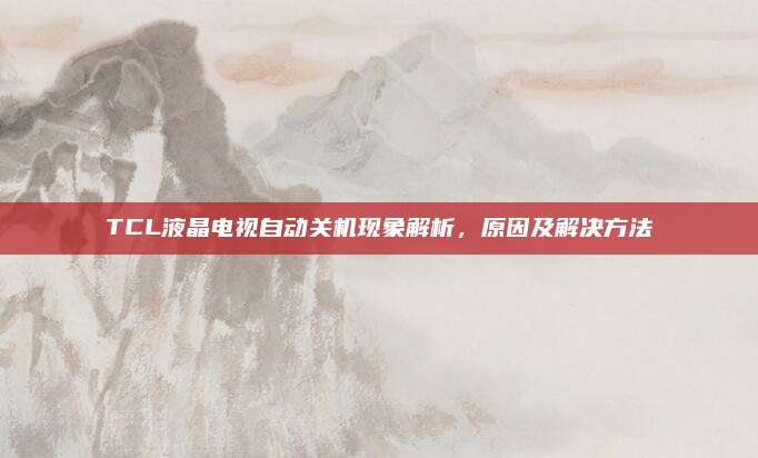 TCL液晶电视自动关机现象解析,原因及解决方法