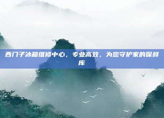 西门子冰箱维修中心,专业高效,为您守护家的保鲜库