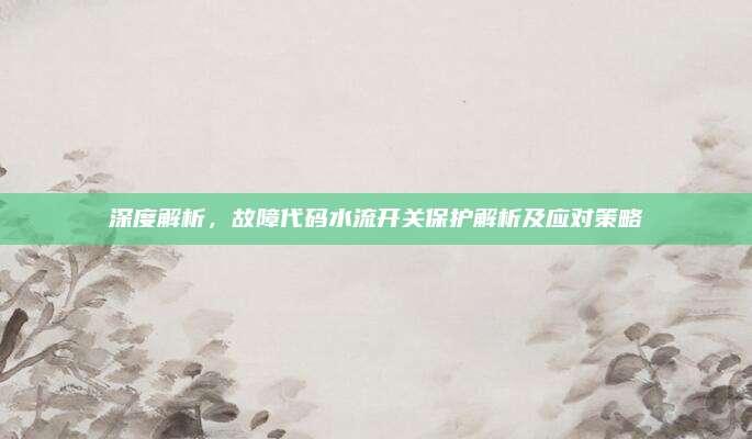 深度解析,故障代码水流开关保护解析及应对策略