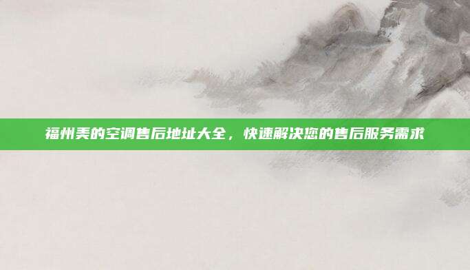 福州美的空调售后地址大全,快速解决您的售后服务需求
